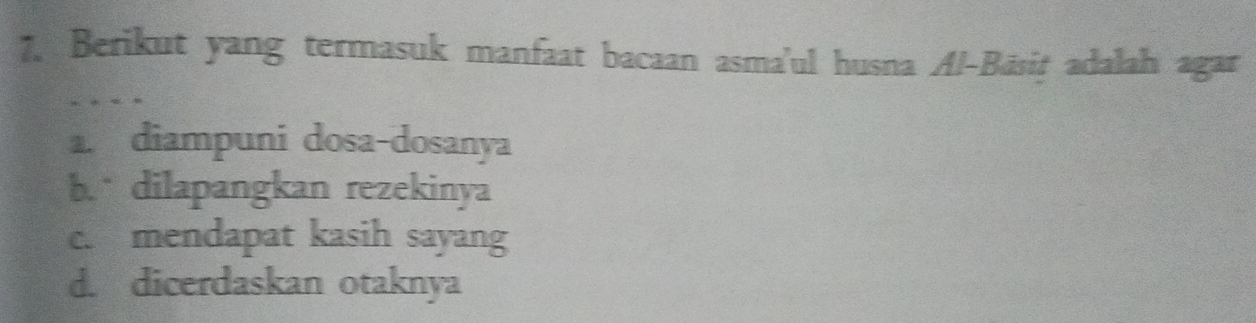 Berikut yang termasuk manfaat bacaan asma'ul husna Al-Bāsiṭ adalah agar
1. diampuni dosa-dosanya
b. dilapangkan rezekinya
c. mendapat kasih sayang
d. dicerdaskan otaknya