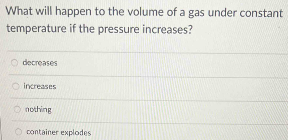 What will happen to the volume of a gas under constant
temperature if the pressure increases?
decreases
increases
nothing
container explodes