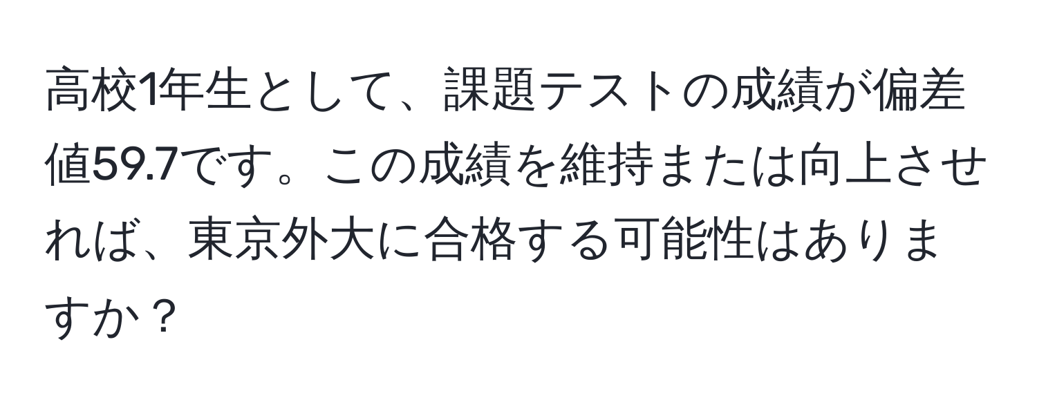 高校1年生として、課題テストの成績が偏差値59.7です。この成績を維持または向上させれば、東京外大に合格する可能性はありますか？