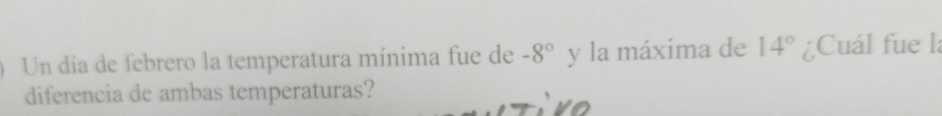 Un día de febrero la temperatura mínima fue de -8° y la máxima de 14° ¿Cuál fue la 
diferencia de ambas temperaturas?