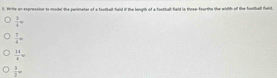 Write an expression to model the perimeter of a football field if the length of a football field is three-fourths the width of the football field.
 3/4 w
 7/4 w
 14/4 w
 3/2 w