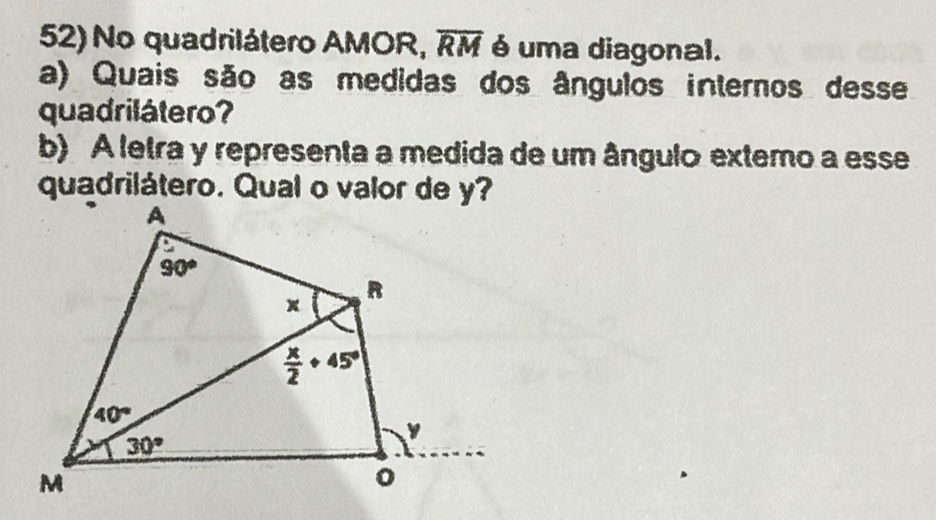 No quadrilátero AMOR, overline RM é uma diagonal.
a) Quais são as medidas dos ângulos internos desse
quadrilátero?
b) A letra y representa a medida de um ângulo extemo a esse
quadrilátero. Qual o valor de y?