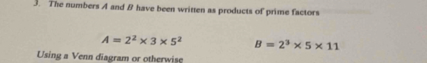 The numbers A and B have been written as products of prime factors
A=2^2* 3* 5^2
B=2^3* 5* 11
Using a Venn diagram or otherwise