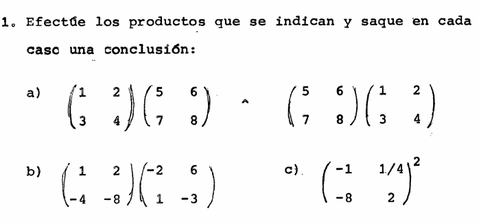 Efectue los productos que se indican y saque en cada
caso una conclusión:
a) beginpmatrix 1&2 3&4endpmatrix beginpmatrix 5&6 7&8endpmatrix wedge beginpmatrix 5&6 7&8endpmatrix beginpmatrix 1&2 3&4endpmatrix
b) beginpmatrix 1&2 -4&-8endpmatrix beginpmatrix -2&6 1&-3endpmatrix c). beginpmatrix -1&1/4 -8&2end(pmatrix)^2