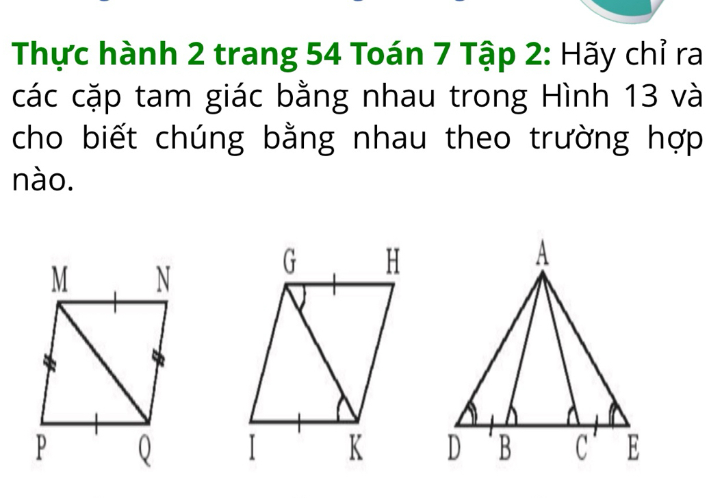 Thực hành 2 trang 54 Toán 7 Tập 2 : Hãy chỉ ra 
các cặp tam giác bằng nhau trong Hình 13 và 
cho biết chúng bằng nhau theo trường hợp 
nào.