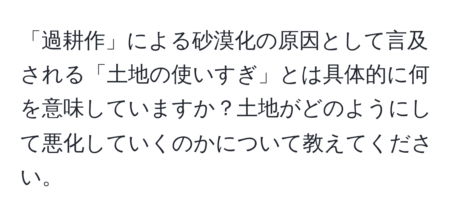 「過耕作」による砂漠化の原因として言及される「土地の使いすぎ」とは具体的に何を意味していますか？土地がどのようにして悪化していくのかについて教えてください。