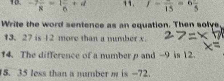 -7frac 8-1frac 6+d 11. f=frac 15=6frac 5
Write the word sentence as an equation. Then solve, 
13. 27 is 12 more than a number x
14. The difference of a number p and -9 is 12. 
15. 35 less than a number m is -72.