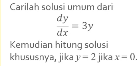 Carilah solusi umum dari
 dy/dx =3y
Kemudian hitung solusi 
khususnya, jika y=2 jika x=0.