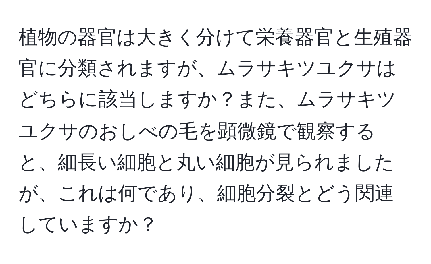 植物の器官は大きく分けて栄養器官と生殖器官に分類されますが、ムラサキツユクサはどちらに該当しますか？また、ムラサキツユクサのおしべの毛を顕微鏡で観察すると、細長い細胞と丸い細胞が見られましたが、これは何であり、細胞分裂とどう関連していますか？