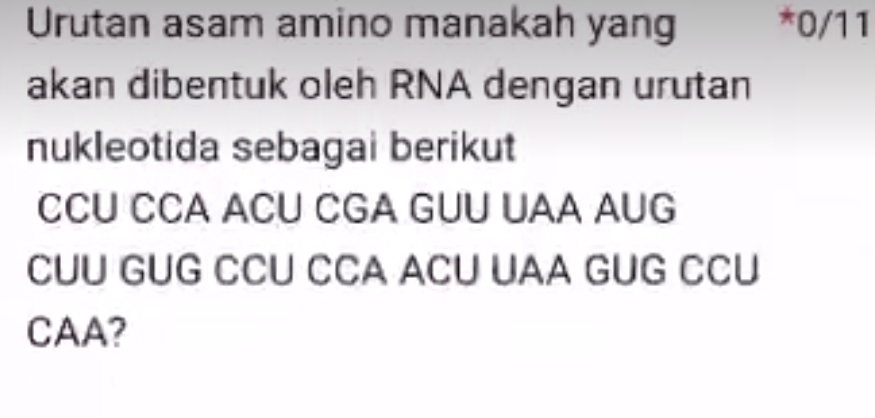 Urutan asam amino manakah yang *0/11 
akan dibentuk oleh RNA dengan urutan 
nukleotida sebagai berikut 
CCU CCA ACU CGA GUU UAA AUG 
CUU GUG CCU CCA ACU UAA GUG CCU 
CAA?