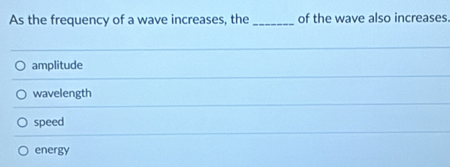 As the frequency of a wave increases, the _of the wave also increases.
amplitude
wavelength
speed
energy