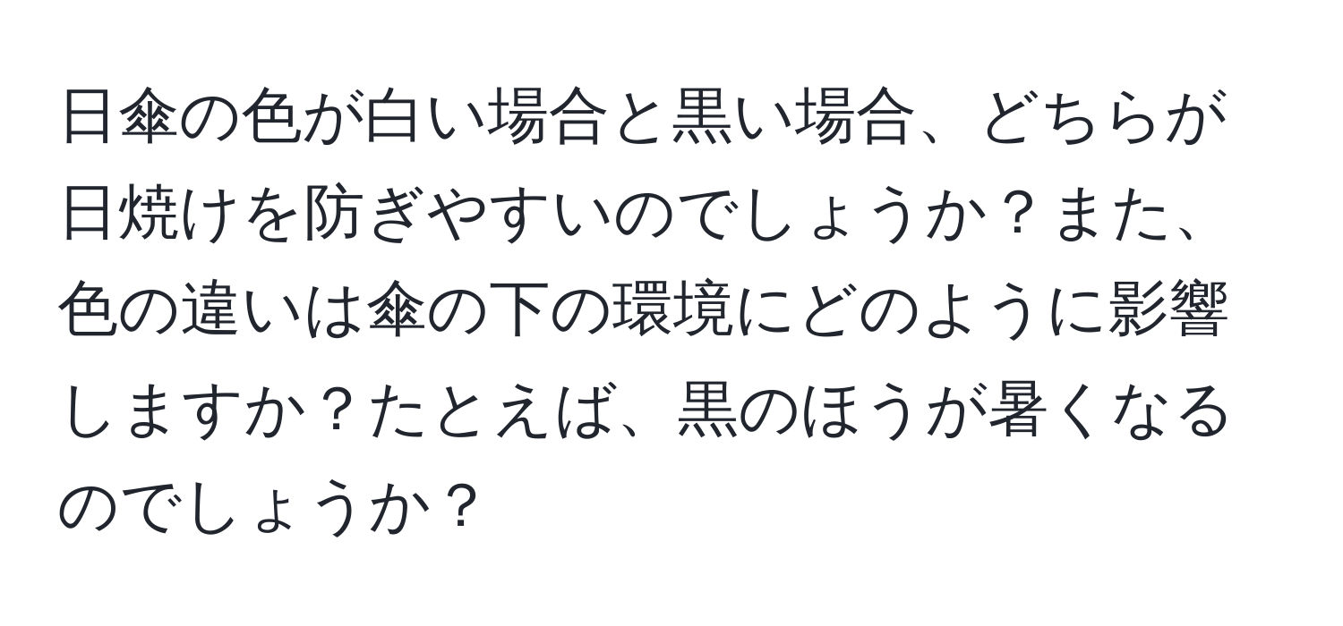 日傘の色が白い場合と黒い場合、どちらが日焼けを防ぎやすいのでしょうか？また、色の違いは傘の下の環境にどのように影響しますか？たとえば、黒のほうが暑くなるのでしょうか？