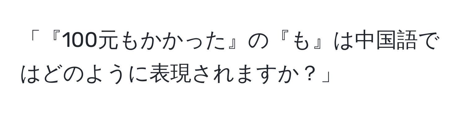 「『100元もかかった』の『も』は中国語ではどのように表現されますか？」