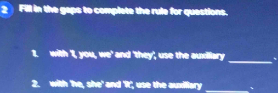 Fill in the gaps to complete the rule for questions. 
_ 
with 'I, you, we' and 'they', use the auxiliary 、 
2. with 'he, she' and 'it', use the auxiliary _、