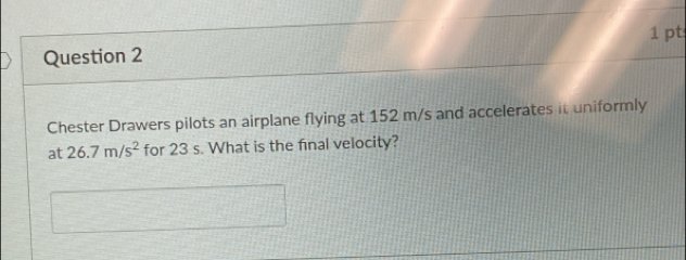 Chester Drawers pilots an airplane flying at 152 m/s and accelerates it uniformly 
at 26.7m/s^2 for 23 s. What is the final velocity?