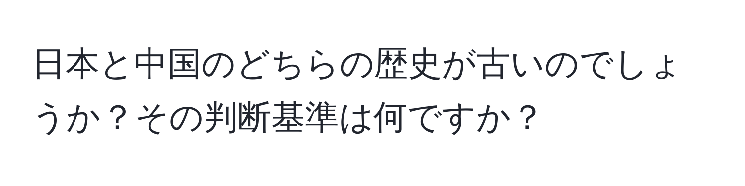 日本と中国のどちらの歴史が古いのでしょうか？その判断基準は何ですか？