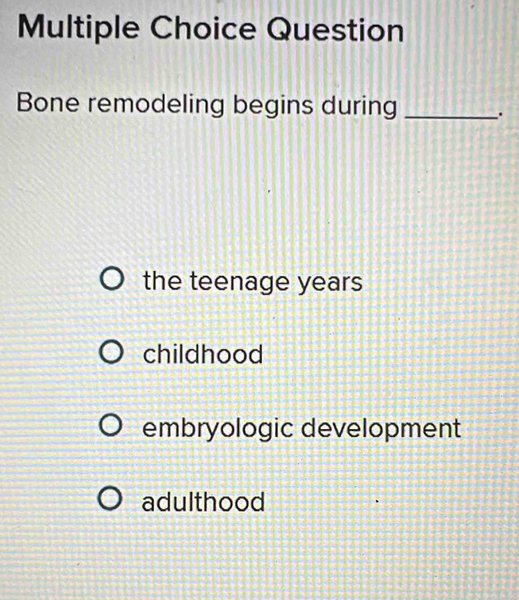 Question
Bone remodeling begins during_
.
the teenage years
childhood
embryologic development
adulthood