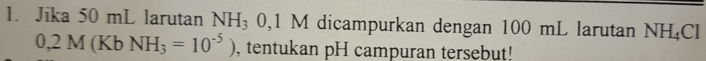 Jika 50 mL larutan NH_3 | 0,1 1 M dicampurkan dengan 100 mL larutan NH_4Cl
0,2M(KbNH_3=10^(-5)) , tentukan pH campuran tersebut!