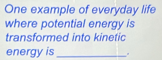 One example of everyday life 
where potential energy is 
transformed into kinetic 
energy is_