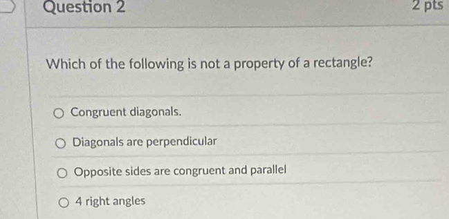 Which of the following is not a property of a rectangle?
Congruent diagonals.
Diagonals are perpendicular
Opposite sides are congruent and parallel
4 right angles