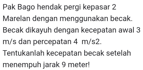 Pak Bago hendak pergi kepasar 2
Marelan dengan menggunakan becak. 
Becak dikayuh dengan kecepatan awal 3
m/s dan percepatan 4 m/s2. 
Tentukanlah kecepatan becak setelah 
menempuh jarak 9 meter!