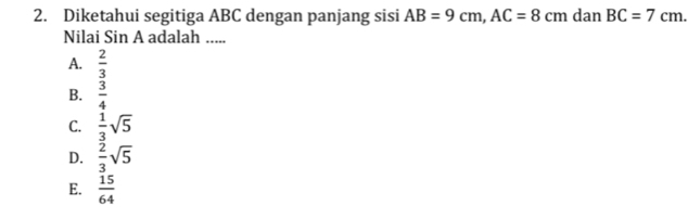 Diketahui segitiga ABC dengan panjang sisi AB=9cm, AC=8cm dan BC=7cm. 
Nilai Sin A adalah .....
A.  2/3 
B.  3/4 
C.  1/3 sqrt(5)
D.  2/3 sqrt(5)
E.  15/64 