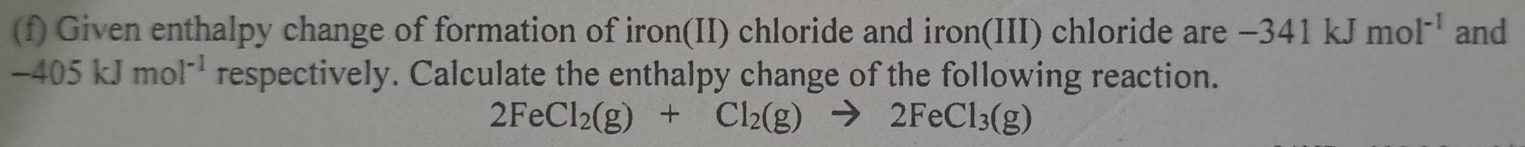 Given enthalpy change of formation of iron(II) chloride and iron(III) chloride are -341kJmol^(-1) and
-405kJmol^(-1) respectively. Calculate the enthalpy change of the following reaction.
2FeCl_2(g)+Cl_2(g)to 2FeCl_3(g)