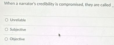 When a narrator’s credibility is compromised, they are called_
Unreliable
Subjective
Objective