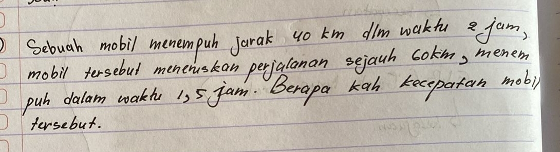 Sebuah mobil menempuh jarak 40 km dilm wakfu e jam, 
mobil tersebut meneruskan perjalanan sejaah cokn, menem 
puh dalam waku 135 jam. Berapa kah keceportan mob)i 
fersebut.