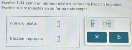 Escribir 1,34 como un número mixto y como una fracción impropia. 
Escribir sus respuestas en su forma más simple. 
número mixto: □  □ /□   □  □ /□  
fracción impropia: □
× 5