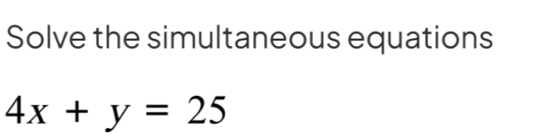 Solve the simultaneous equations
4x+y=25