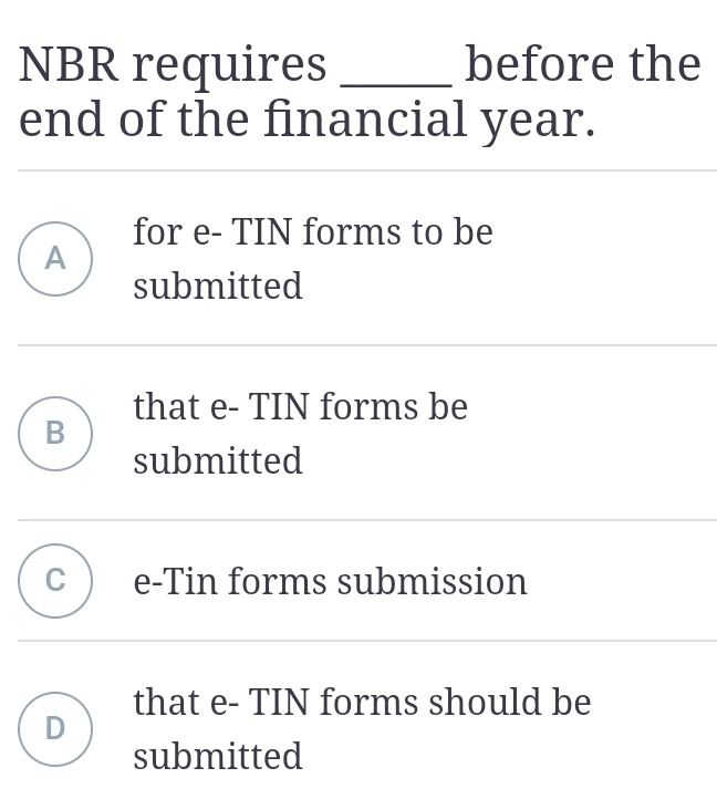 NBR requires _before the
end of the financial year.
for e- TIN forms to be
A
submitted
that e- TIN forms be
B
submitted
C e-Tin forms submission
that e- TIN forms should be
D
submitted