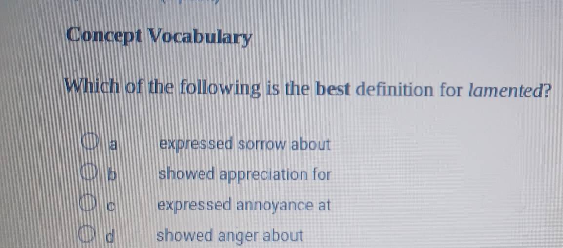 Concept Vocabulary
Which of the following is the best definition for lamented?
a expressed sorrow about
b showed appreciation for
C expressed annoyance at
d showed anger about