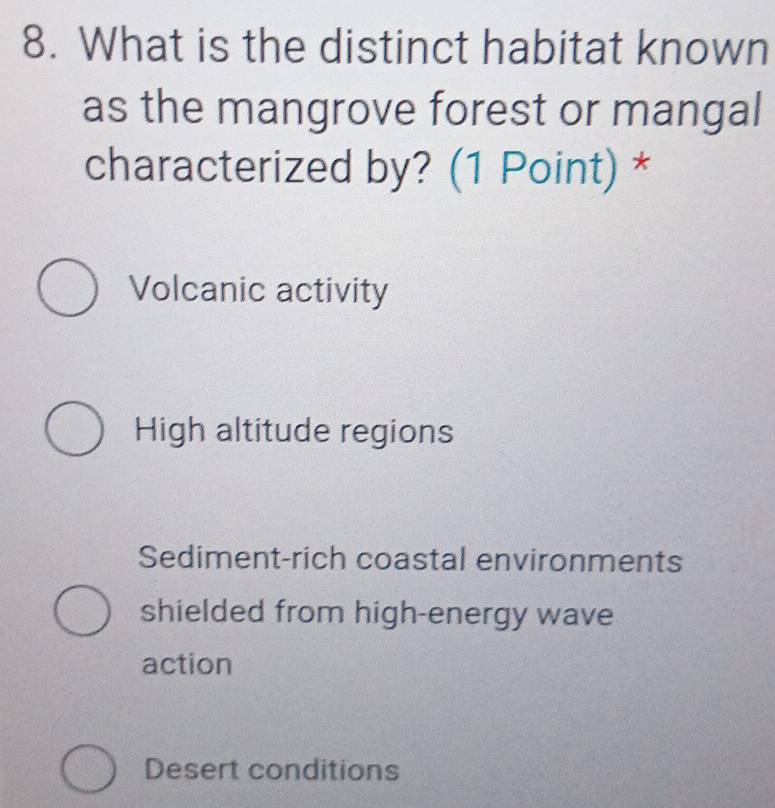 What is the distinct habitat known
as the mangrove forest or mangal
characterized by? (1 Point) *
Volcanic activity
High altitude regions
Sediment-rich coastal environments
shielded from high-energy wave
action
Desert conditions