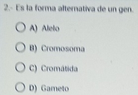 2.- Es la forma alternativa de un gen.
A) Alelo
B) Cromosoma
C) Cromátida
D) Gameto