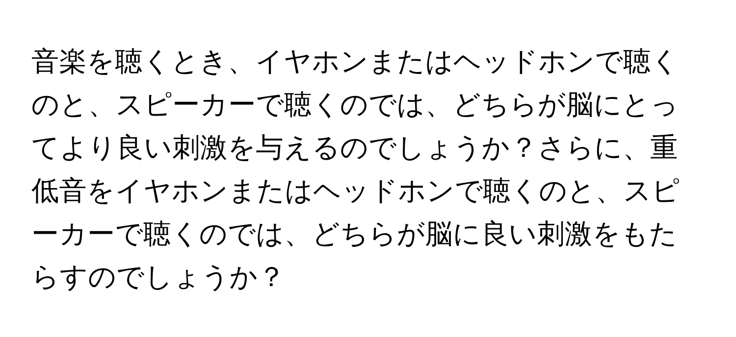 音楽を聴くとき、イヤホンまたはヘッドホンで聴くのと、スピーカーで聴くのでは、どちらが脳にとってより良い刺激を与えるのでしょうか？さらに、重低音をイヤホンまたはヘッドホンで聴くのと、スピーカーで聴くのでは、どちらが脳に良い刺激をもたらすのでしょうか？