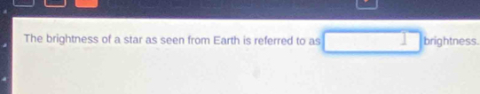 The brightness of a star as seen from Earth is referred to as □ brightn ess.