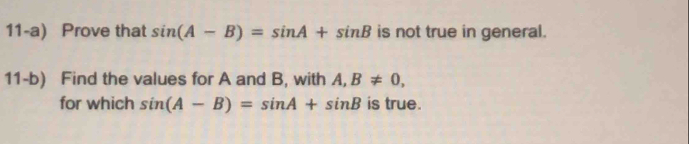 11-a) Prove that sin (A-B)=sin A+sin B is not true in general. 
11-b) Find the values for A and B, with A, B!= 0, 
for which sin (A-B)=sin A+sin B is true.