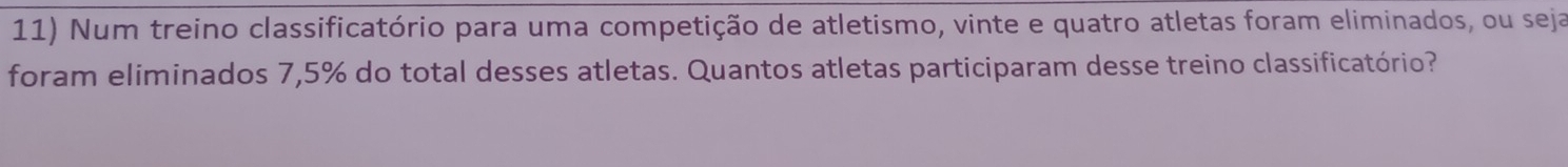 Num treino classificatório para uma competição de atletismo, vinte e quatro atletas foram eliminados, ou seja 
foram eliminados 7,5% do total desses atletas. Quantos atletas participaram desse treino classificatório?