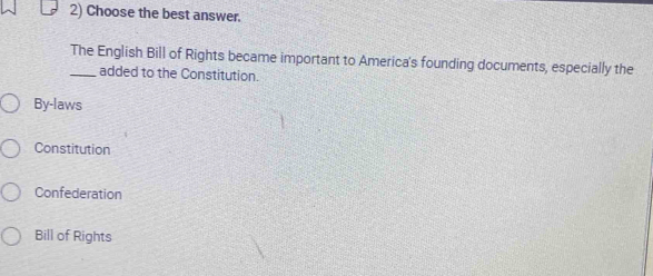 Choose the best answer.
_The English Bill of Rights became important to America's founding documents, especially the
added to the Constitution.
By-laws
Constitution
Confederation
Bill of Rights