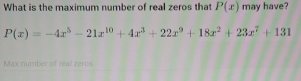 What is the maximum number of real zeros that P(x) may have?
P(x)=-4x^5-21x^(10)+4x^3+22x^9+18x^2+23x^7+131
Max number of real zeros