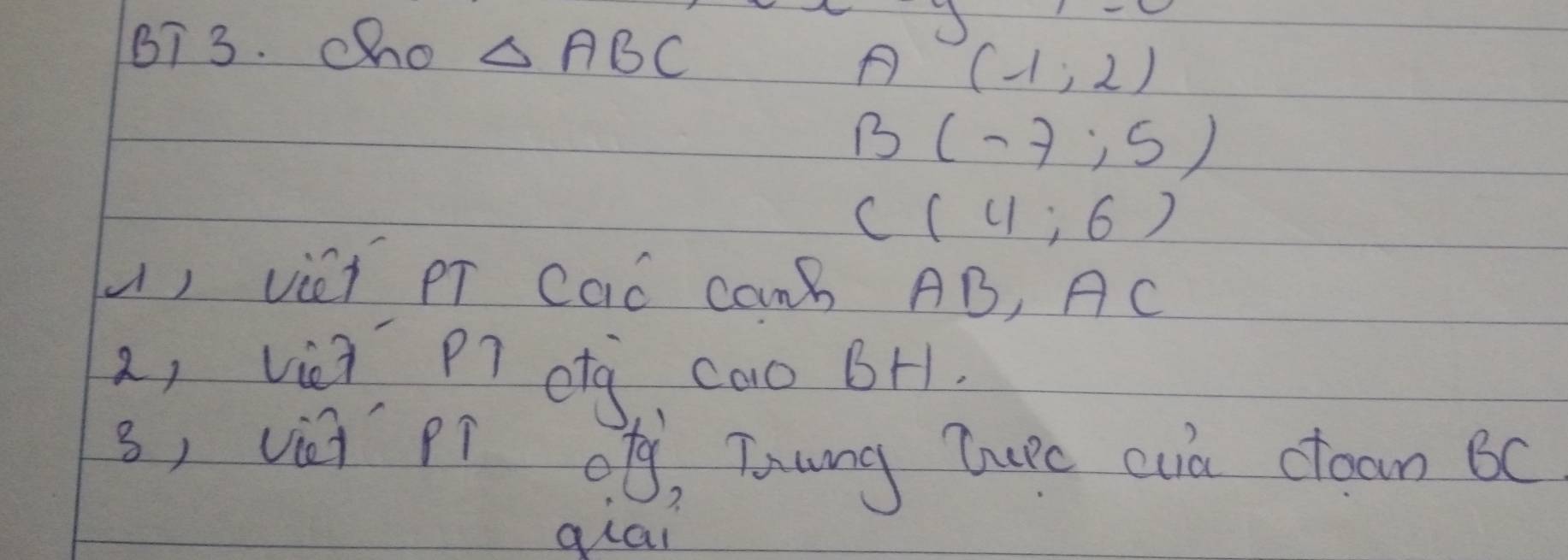 B7 3. cho △ ABC
J
A (-1,2)
B (-7,5)
C(4:6)
() vièi pī Caó cam AB, AC
2, vii pì og cao BH
s, vèi pí og, Toung Tuec cuà ctoan BC
qiāi