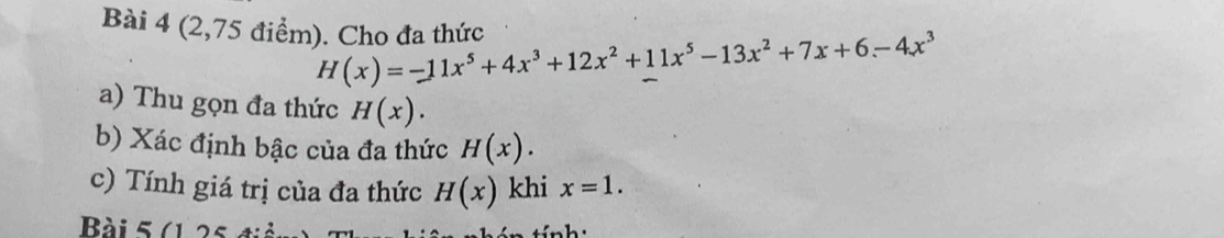 (2,75 điểm). Cho đa thức H(x)=-11x^5+4x^3+12x^2+11x^5-13x^2+7x+6-4x^3
a) Thu gọn đa thức H(x). 
b) Xác định bậc của đa thức H(x). 
c) Tính giá trị của đa thức H(x) khi x=1. 
Bài 5 (1 25 điản