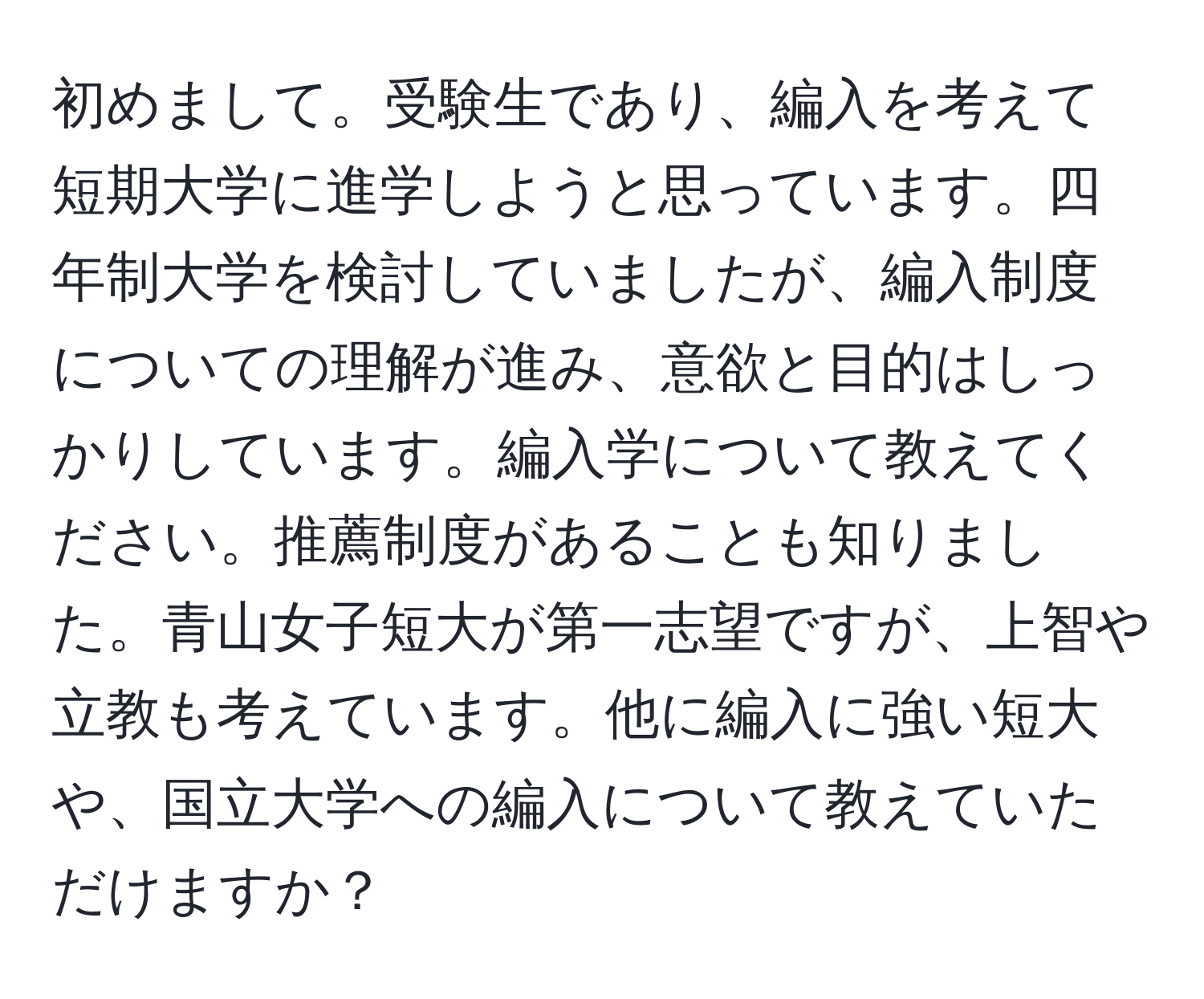 初めまして。受験生であり、編入を考えて短期大学に進学しようと思っています。四年制大学を検討していましたが、編入制度についての理解が進み、意欲と目的はしっかりしています。編入学について教えてください。推薦制度があることも知りました。青山女子短大が第一志望ですが、上智や立教も考えています。他に編入に強い短大や、国立大学への編入について教えていただけますか？