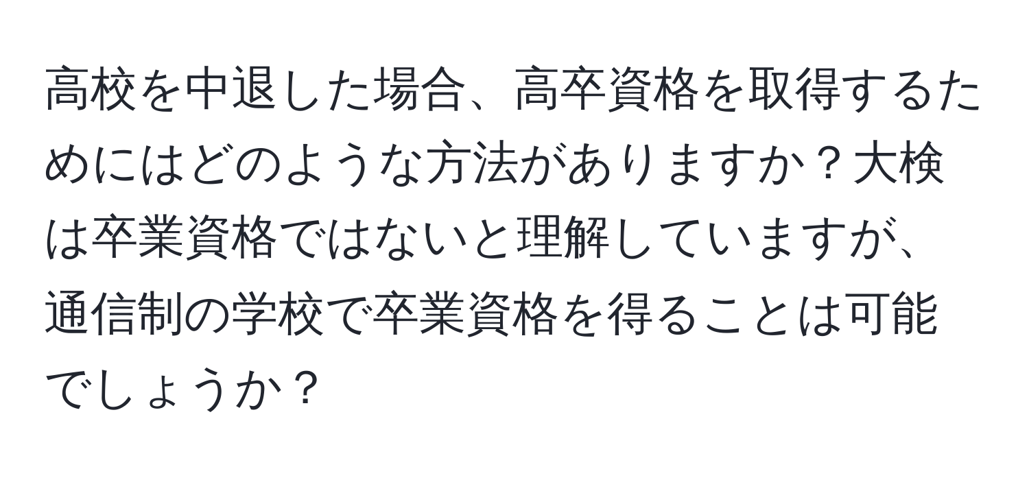 高校を中退した場合、高卒資格を取得するためにはどのような方法がありますか？大検は卒業資格ではないと理解していますが、通信制の学校で卒業資格を得ることは可能でしょうか？