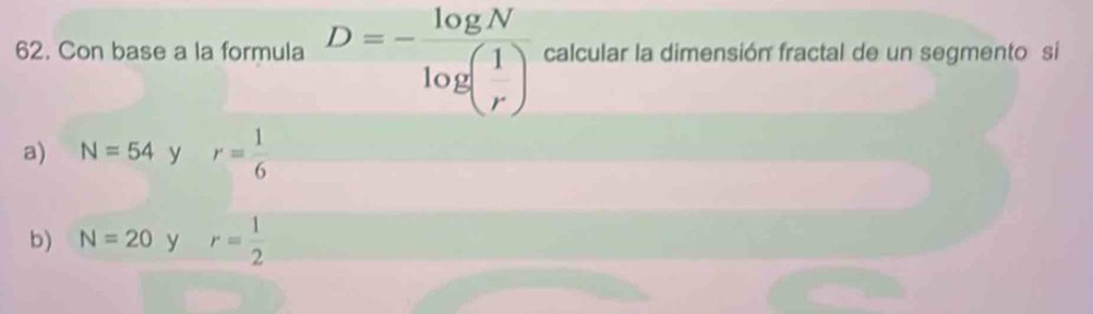 Con base a la formula D=-frac log Nlog ( 1/r ) calcular la dimensión fractal de un segmento si
a) N=54 y r= 1/6 
b) N=20 y r= 1/2 