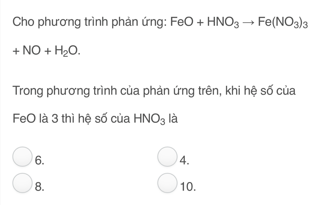 Cho phương trình phản ứng: FeO+HNO_3to Fe(NO_3)_3
+NO+H_2O. 
Trong phương trình của phản ứng trên, khi hệ số của
FeO là 3 thì hệ số của HNO₃ là
6.
4.
8. 10.