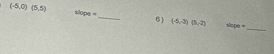 (-5,0)(5,5) slope = 
_ 
_ 
6) (-5,-3)(5,-2) slope =