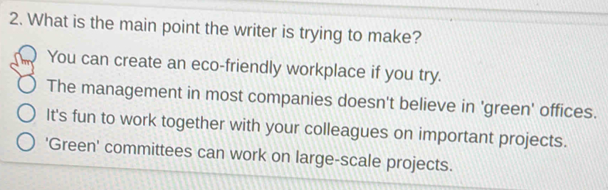 What is the main point the writer is trying to make?
You can create an eco-friendly workplace if you try.
The management in most companies doesn't believe in 'green' offices.
It's fun to work together with your colleagues on important projects.
'Green' committees can work on large-scale projects.