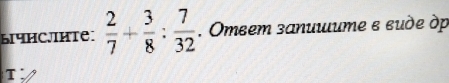 ычисJiHTе:  2/7 + 3/8 : 7/32 . Omeem зanuuume ε ευὸe ὸp 
T